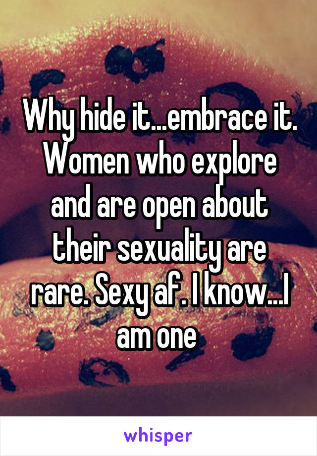 Why hide it...embrace it. Women who explore and are open about their sexuality are rare. Sexy af. I know...I am one 