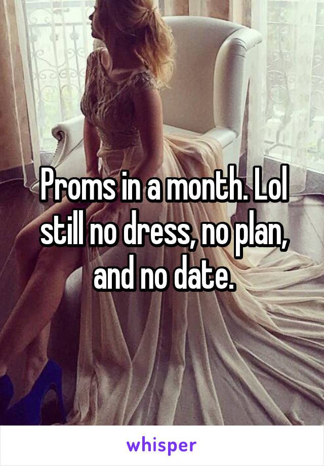 Proms in a month. Lol still no dress, no plan, and no date.