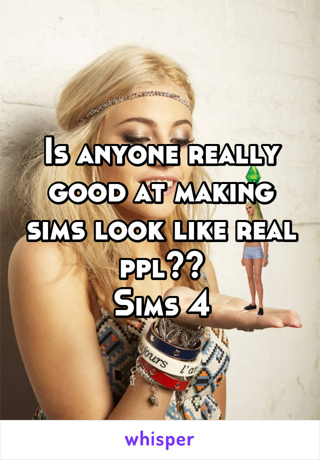 Is anyone really good at making sims look like real ppl??
Sims 4