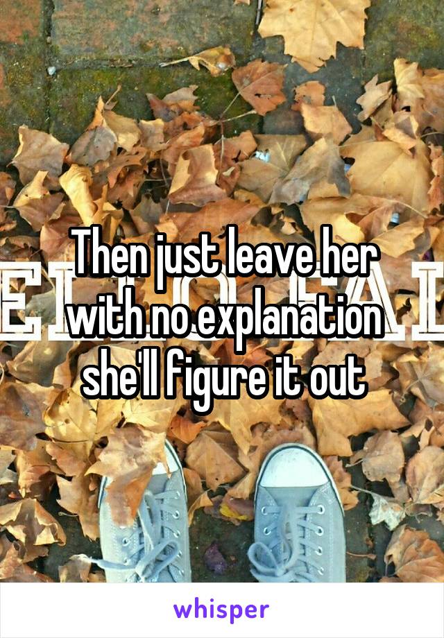 Then just leave her with no explanation she'll figure it out