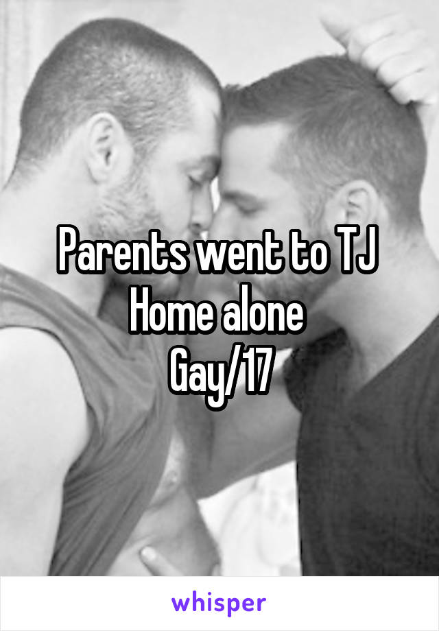 Parents went to TJ 
Home alone 
Gay/17