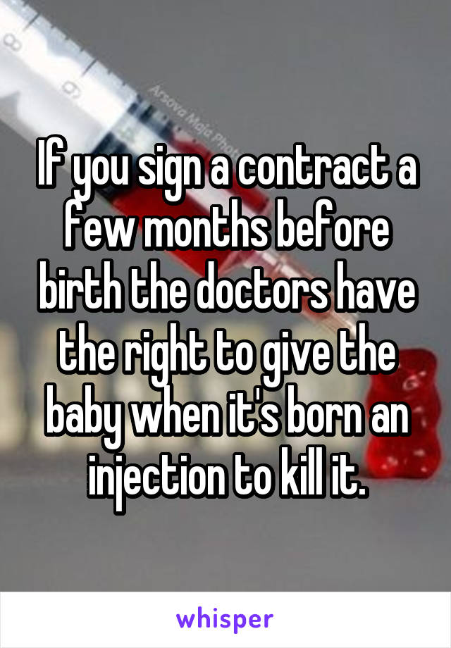 If you sign a contract a few months before birth the doctors have the right to give the baby when it's born an injection to kill it.