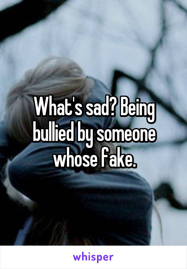 What's sad? Being bullied by someone whose fake.