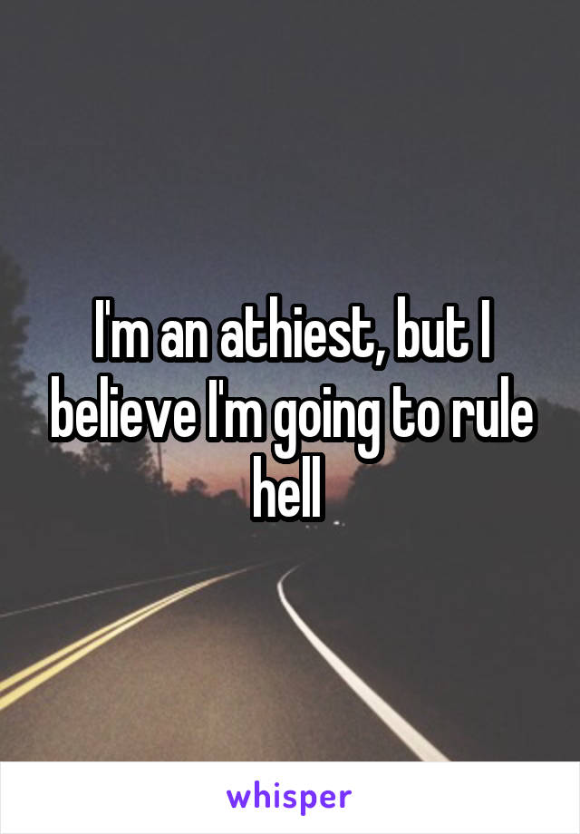 I'm an athiest, but I believe I'm going to rule hell 