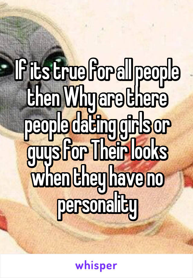 If its true for all people then Why are there people dating girls or guys for Their looks when they have no personality