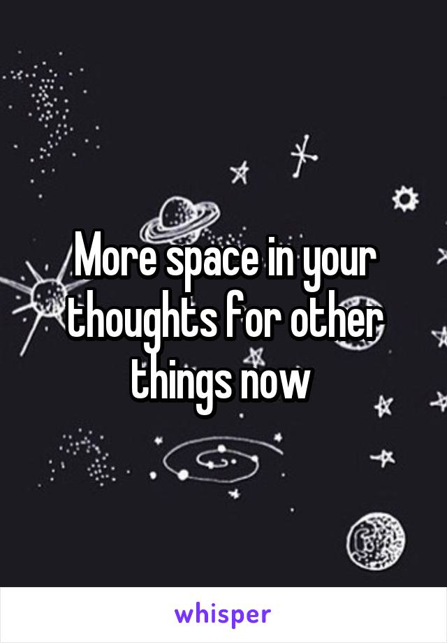 More space in your thoughts for other things now 