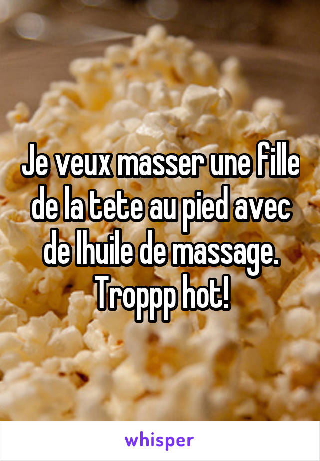 Je veux masser une fille de la tete au pied avec de lhuile de massage.
Troppp hot!