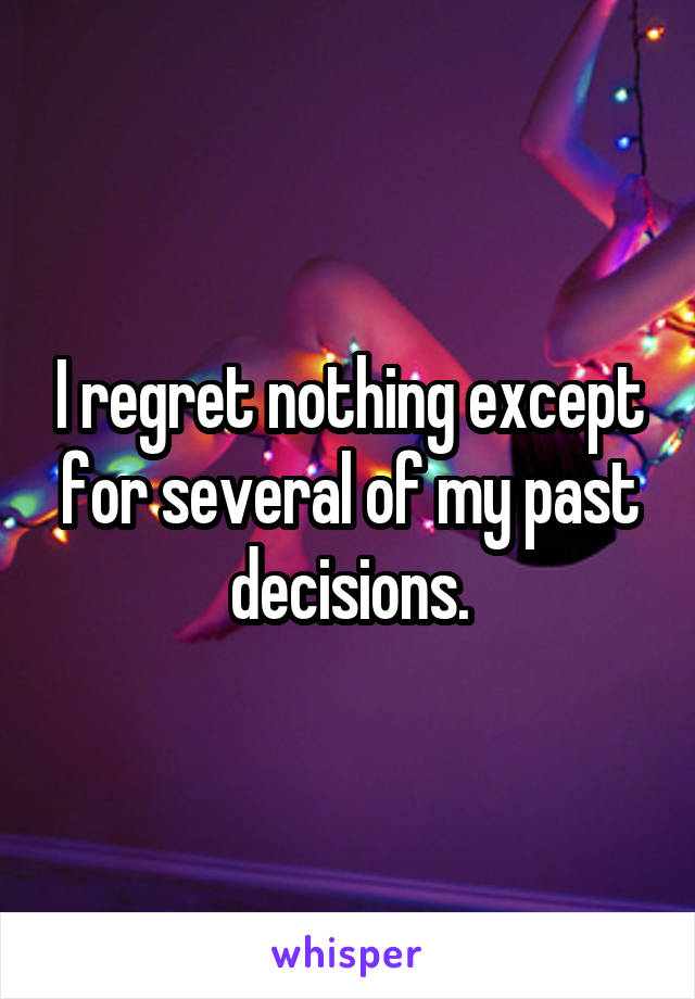 I regret nothing except for several of my past decisions.