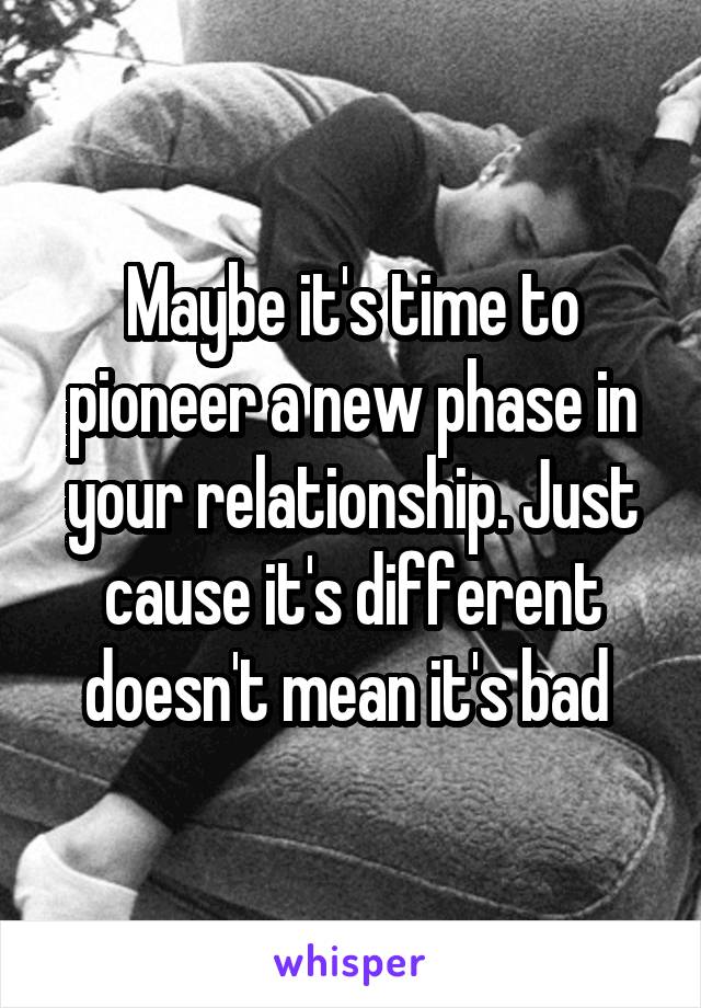 Maybe it's time to pioneer a new phase in your relationship. Just cause it's different doesn't mean it's bad 