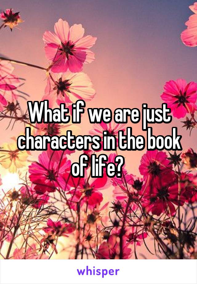 What if we are just characters in the book of life? 