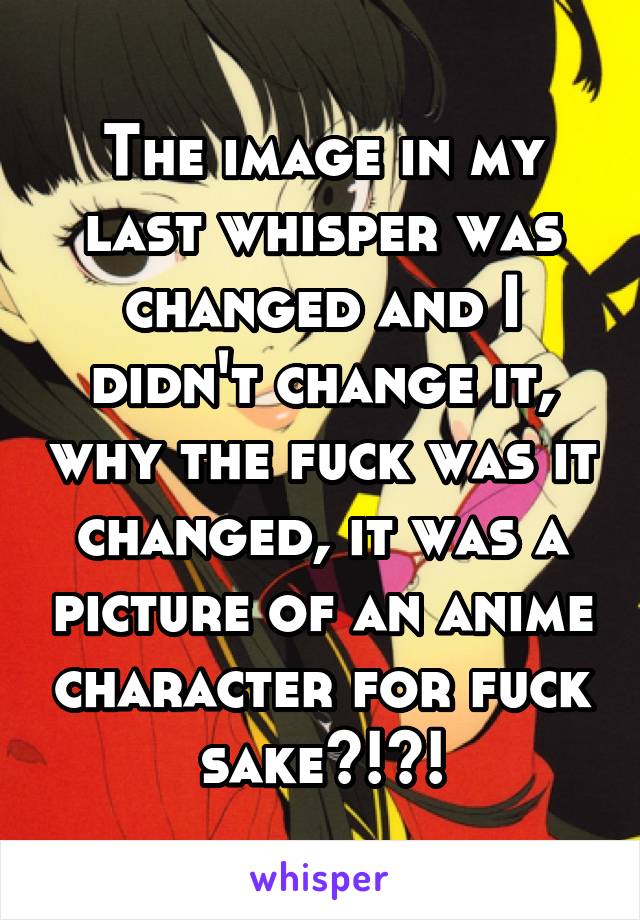 The image in my last whisper was changed and I didn't change it, why the fuck was it changed, it was a picture of an anime character for fuck sake?!?!