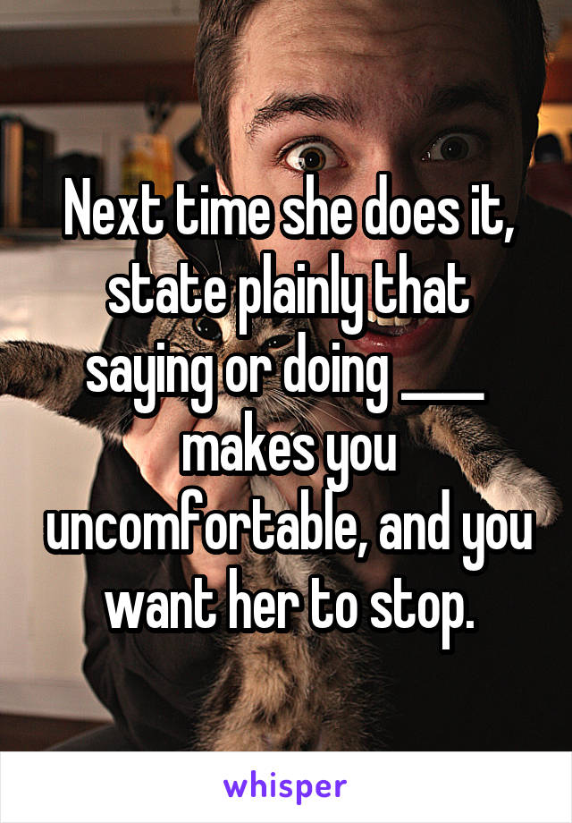 Next time she does it, state plainly that saying or doing ____  makes you uncomfortable, and you want her to stop.