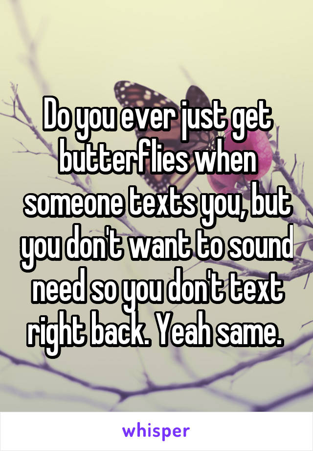 Do you ever just get butterflies when someone texts you, but you don't want to sound need so you don't text right back. Yeah same. 