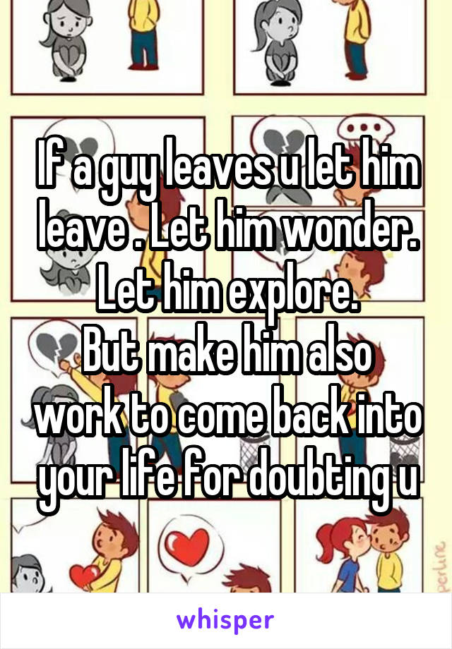 If a guy leaves u let him leave . Let him wonder. Let him explore.
But make him also work to come back into your life for doubting u