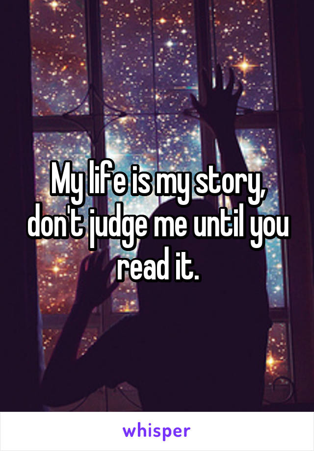 My life is my story, don't judge me until you read it.