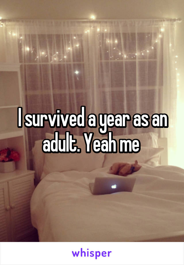 I survived a year as an adult. Yeah me 