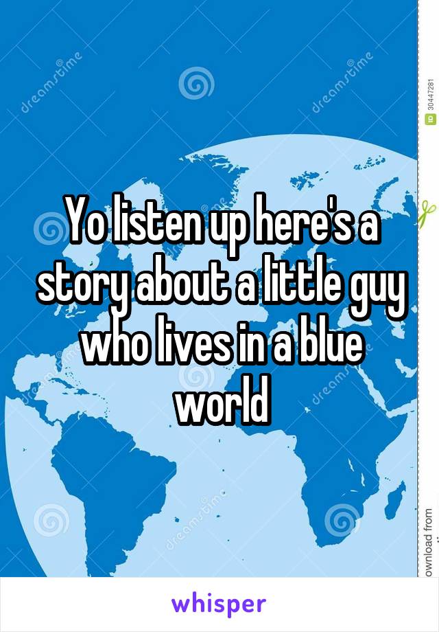 Yo listen up here's a story about a little guy who lives in a blue world