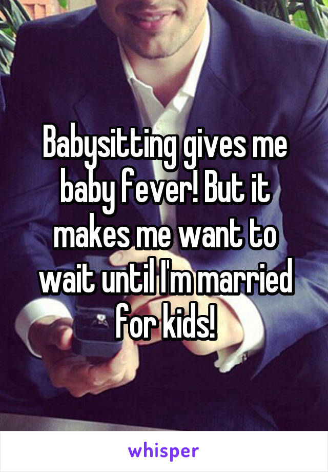 Babysitting gives me baby fever! But it makes me want to wait until I'm married for kids!