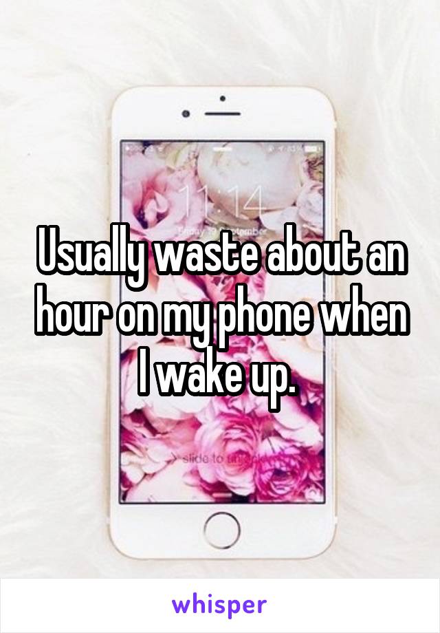 Usually waste about an hour on my phone when I wake up. 