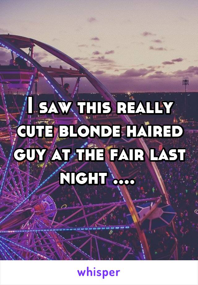 I saw this really cute blonde haired guy at the fair last night .... 