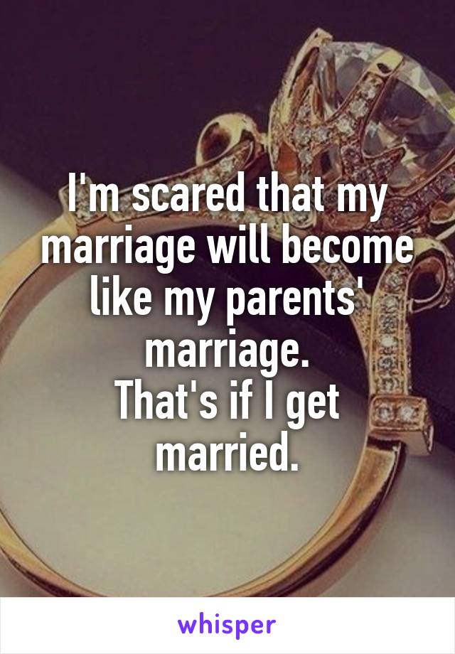 I'm scared that my marriage will become like my parents' marriage.
That's if I get married.