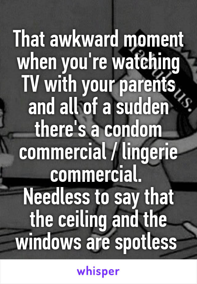 That awkward moment when you're watching TV with your parents and all of a sudden there's a condom commercial / lingerie commercial. 
Needless to say that the ceiling and the windows are spotless 