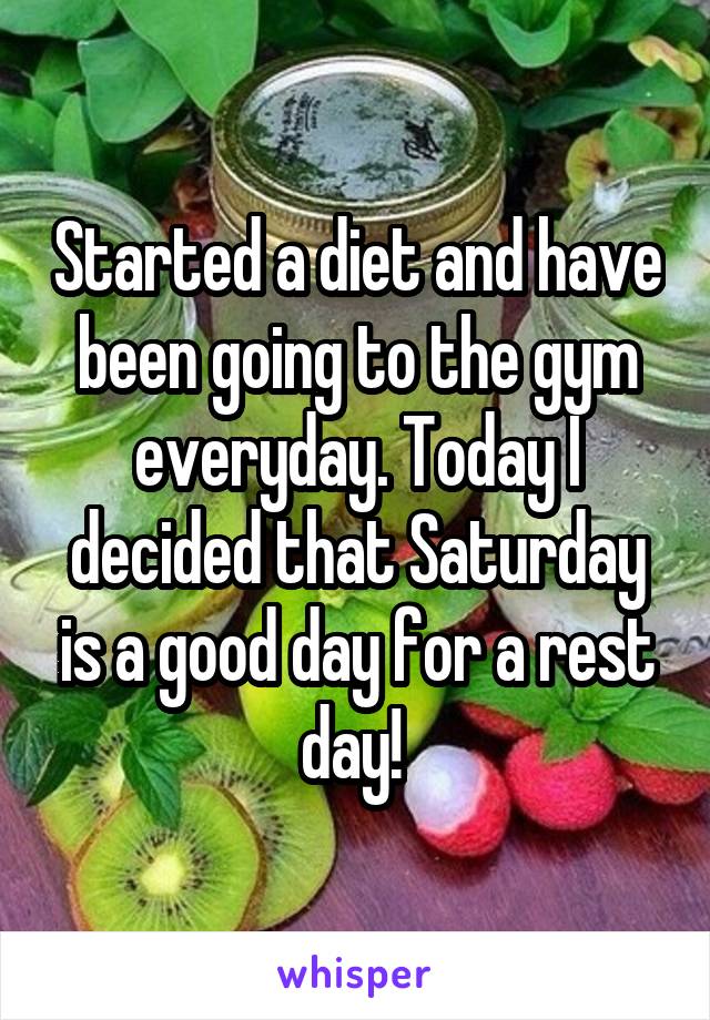 Started a diet and have been going to the gym everyday. Today I decided that Saturday is a good day for a rest day! 