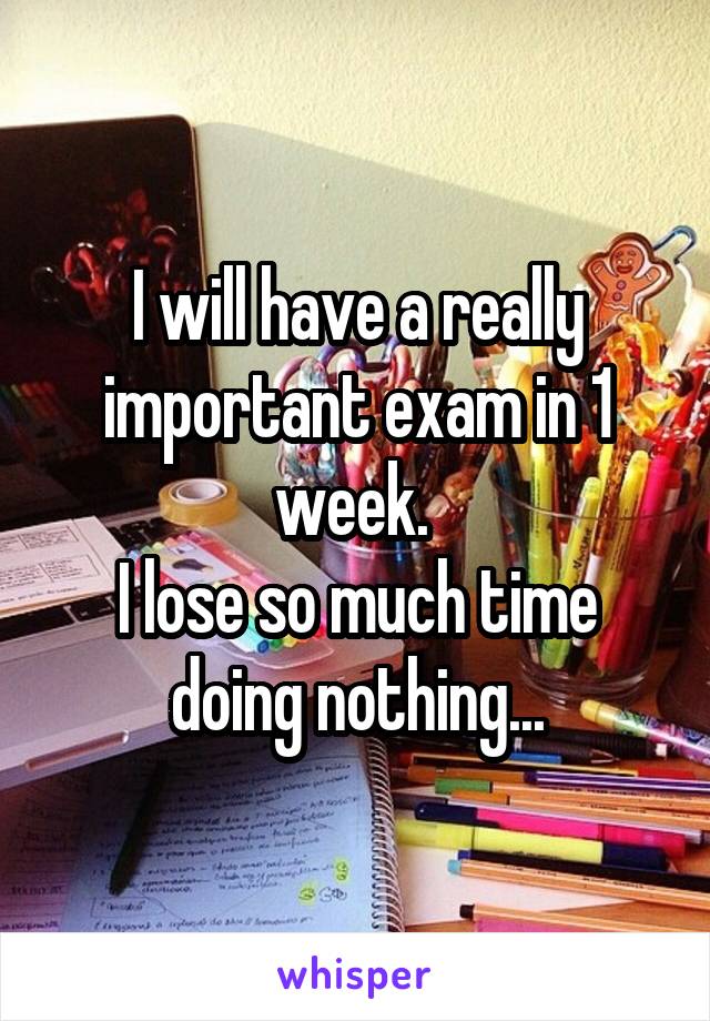 I will have a really important exam in 1 week. 
I lose so much time doing nothing...