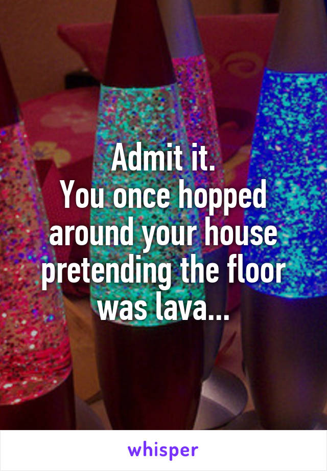 Admit it.
You once hopped around your house pretending the floor was lava...