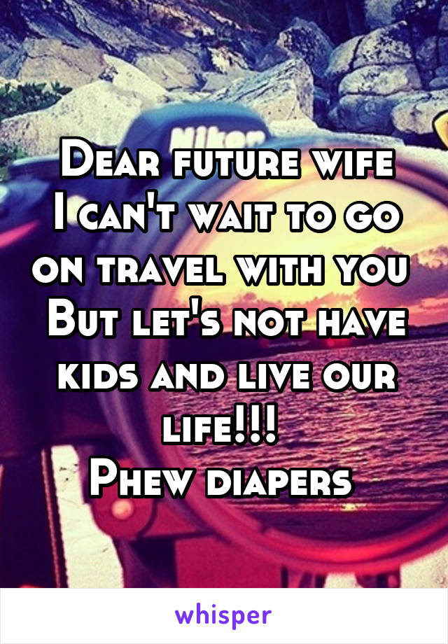 Dear future wife
I can't wait to go on travel with you 
But let's not have kids and live our life!!! 
Phew diapers 