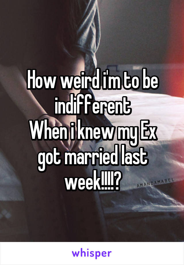 How weird i'm to be indifferent
When i knew my Ex got married last week!!!!🙎