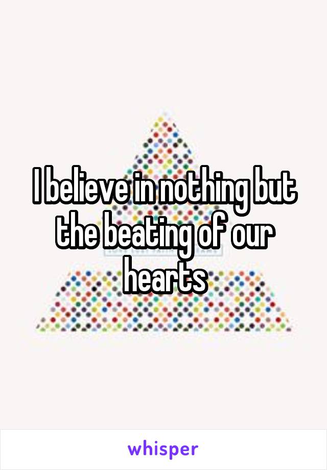 I believe in nothing but the beating of our hearts