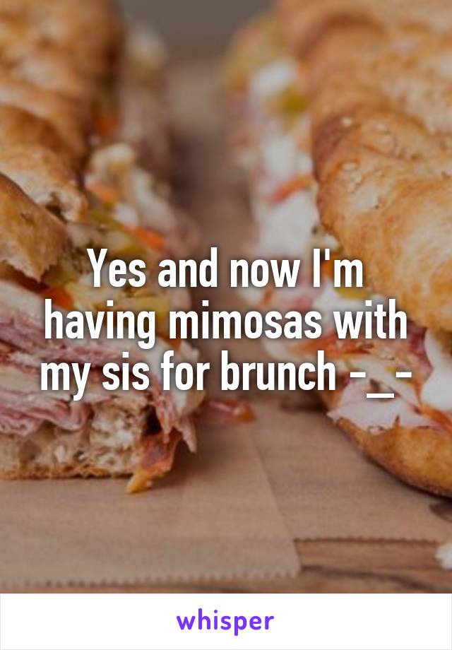 Yes and now I'm having mimosas with my sis for brunch -_-