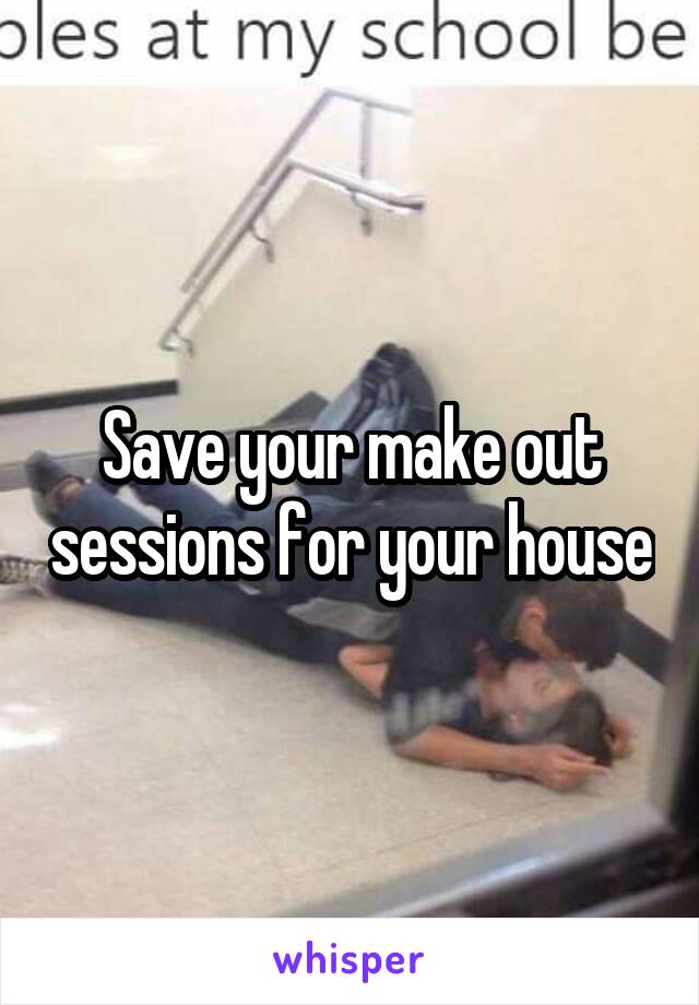 Save your make out sessions for your house