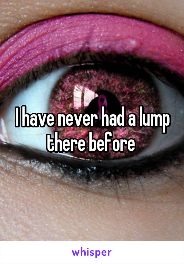 I have never had a lump there before 