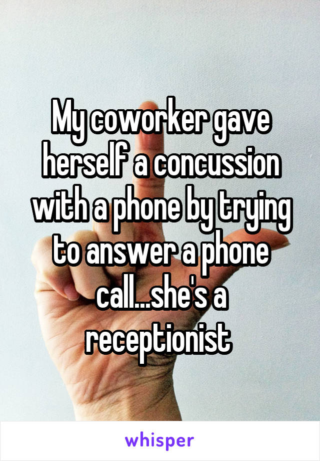 My coworker gave herself a concussion with a phone by trying to answer a phone call...she's a receptionist 