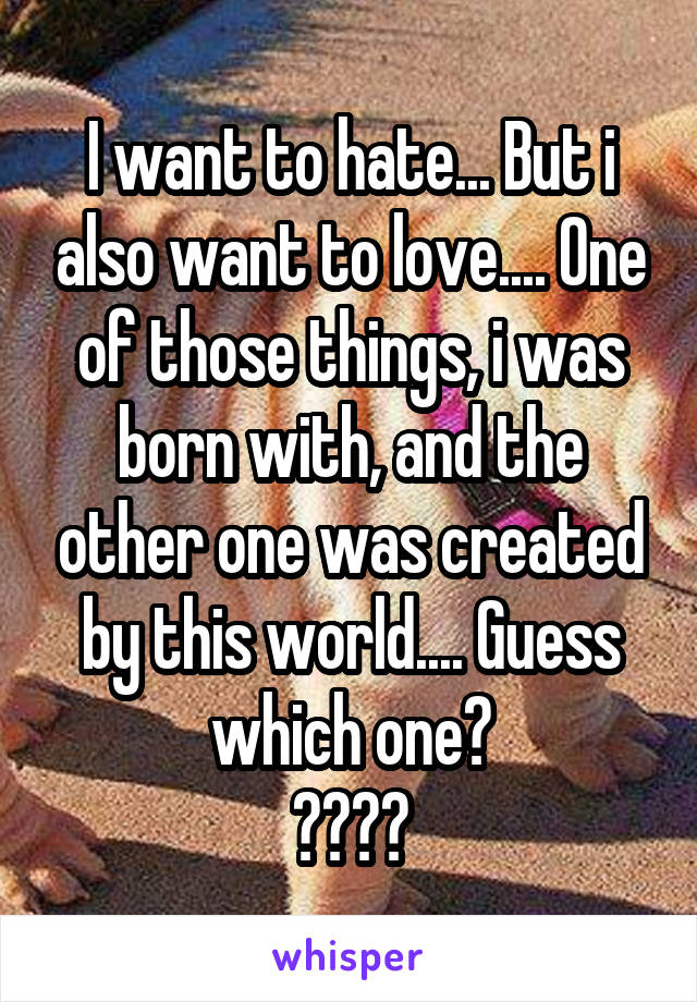 I want to hate... But i also want to love.... One of those things, i was born with, and the other one was created by this world.... Guess which one?
๏╭╮๏