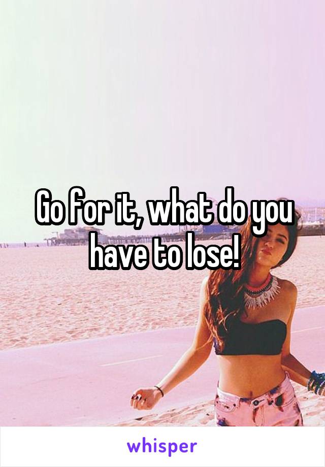 Go for it, what do you have to lose!