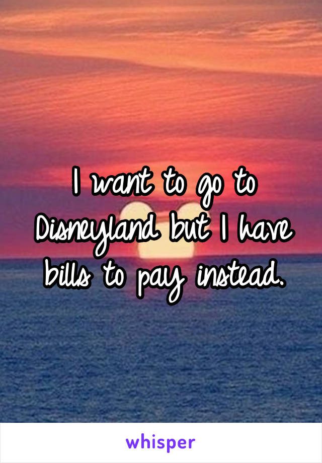 I want to go to Disneyland but I have bills to pay instead.