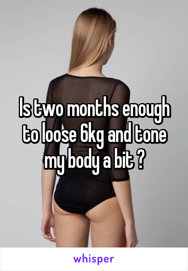 Is two months enough to loose 6kg and tone my body a bit ?