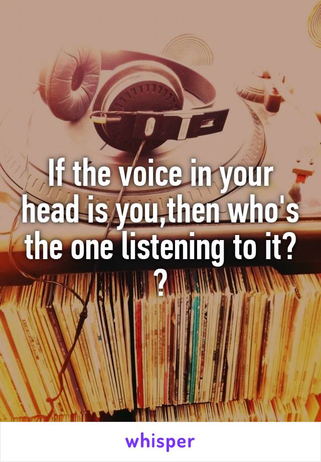 If the voice in your head is you,then who's the one listening to it?
👥