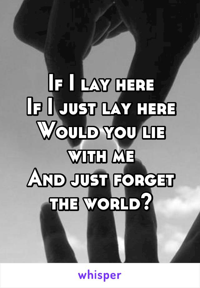 If I lay here
If I just lay here
Would you lie with me
And just forget the world?