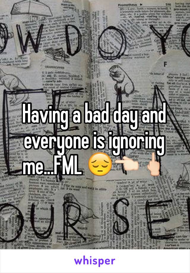 Having a bad day and everyone is ignoring me...FML 😔👈🏻🖕🏻