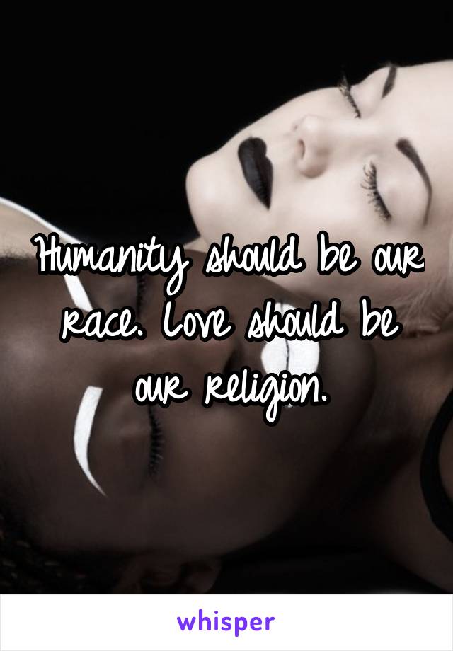 Humanity should be our race. Love should be our religion.