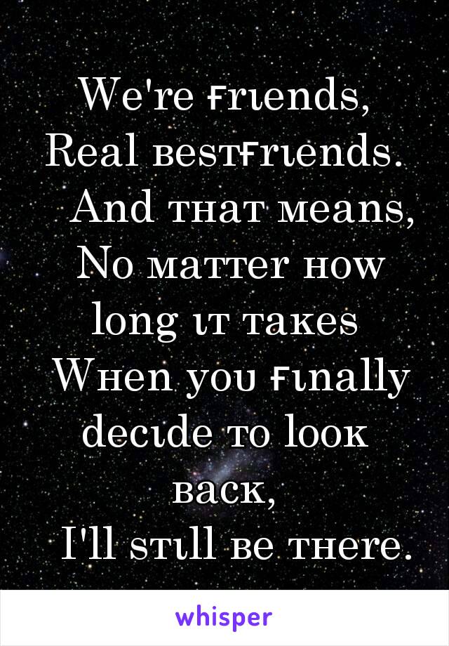 We're ғrιendѕ,
 Real вeѕтғrιendѕ. 
   And тнaт мeanѕ,
 No мaттer нow long ιт тaĸeѕ
 Wнen yoυ ғιnally decιde тo looĸ вacĸ,
  I'll ѕтιll вe тнere.