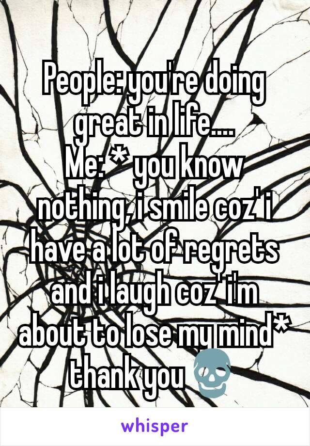 People: you're doing great in life....
Me: * you know nothing, i smile coz' i have a lot of regrets and i laugh coz' i'm about to lose my mind*
thank you💀