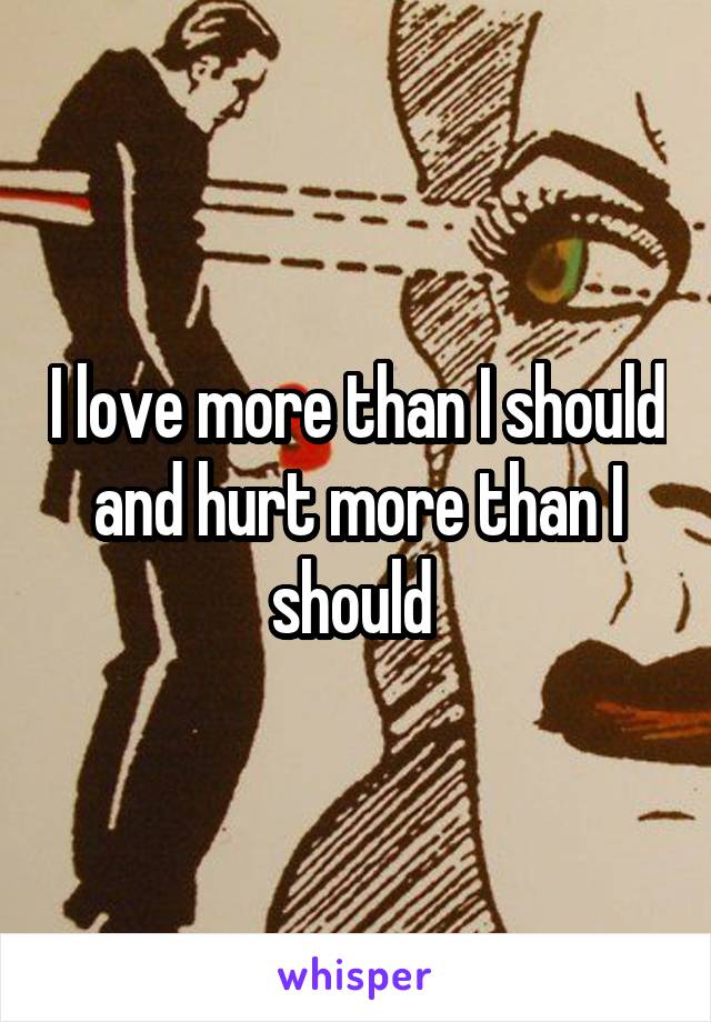 I love more than I should and hurt more than I should 