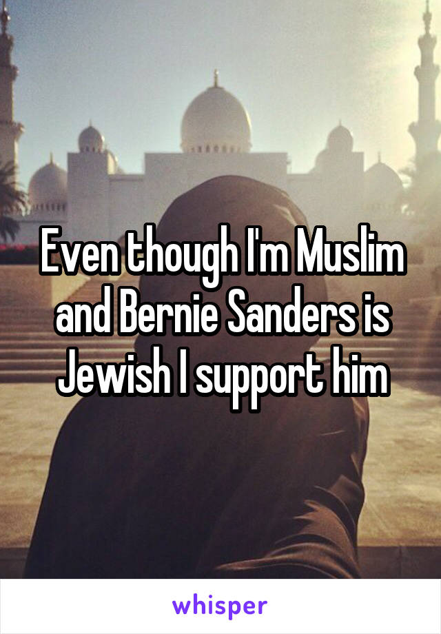 Even though I'm Muslim and Bernie Sanders is Jewish I support him