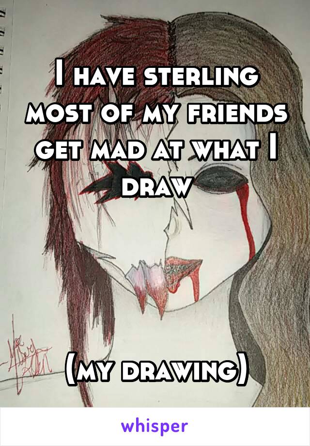 I have sterling most of my friends get mad at what I draw




(my drawing)