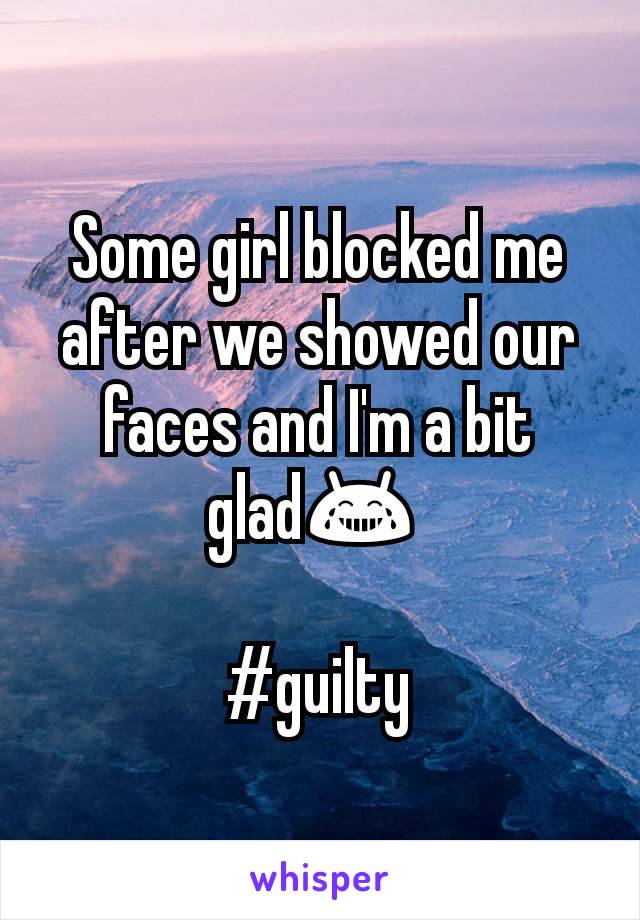 Some girl blocked me after we showed our faces and I'm a bit glad😂 

#guilty